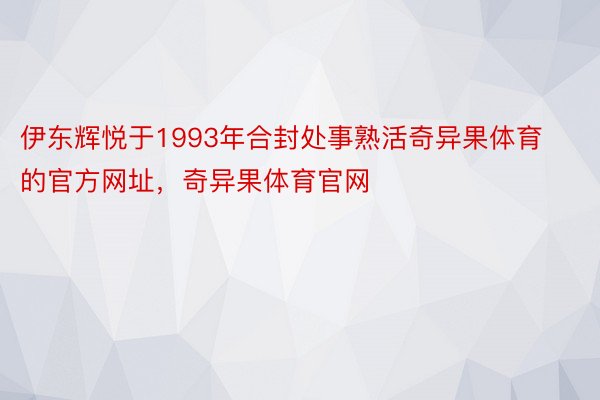 伊东辉悦于1993年合封处事熟活奇异果体育的官方网址，奇异果体育官网