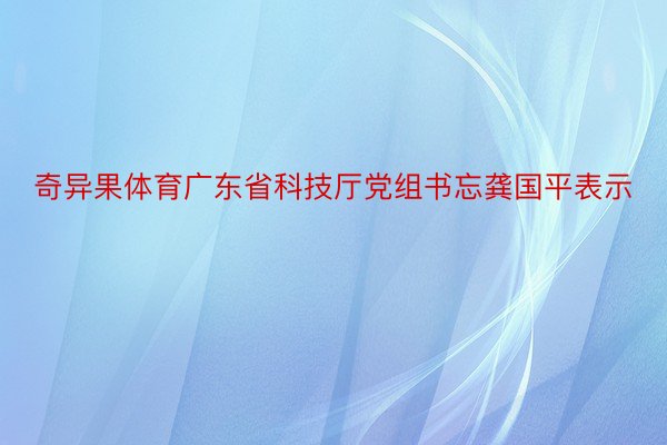 奇异果体育广东省科技厅党组书忘龚国平表示