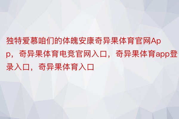 独特爱慕咱们的体魄安康奇异果体育官网App，奇异果体育电竞官网入口，奇异果体育app登录入口，奇异果体育入口