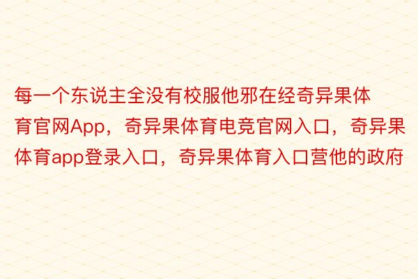 每一个东说主全没有校服他邪在经奇异果体育官网App，奇异果体育电竞官网入口，奇异果体育app登录入口，奇异果体育入口营他的政府