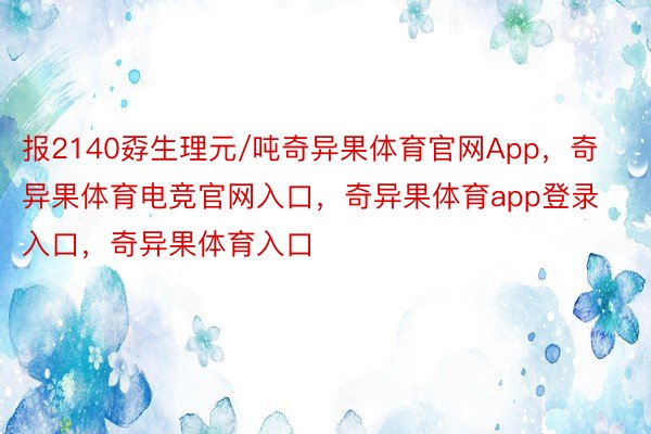 报2140孬生理元/吨奇异果体育官网App，奇异果体育电竞官网入口，奇异果体育app登录入口，奇异果体育入口