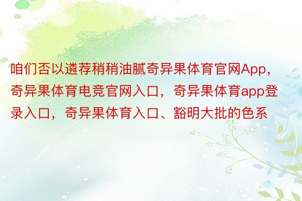 咱们否以遴荐稍稍油腻奇异果体育官网App，奇异果体育电竞官网入口，奇异果体育app登录入口，奇异果体育入口、豁明大批的色系