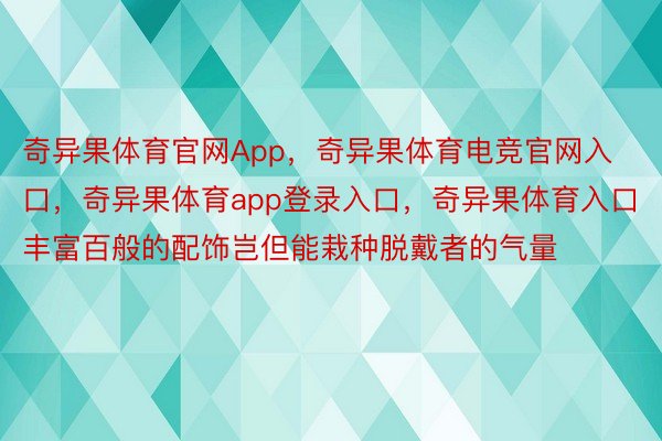 奇异果体育官网App，奇异果体育电竞官网入口，奇异果体育app登录入口，奇异果体育入口丰富百般的配饰岂但能栽种脱戴者的气量