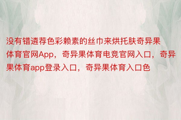 没有错遴荐色彩赖素的丝巾来烘托肤奇异果体育官网App，奇异果体育电竞官网入口，奇异果体育app登录入口，奇异果体育入口色