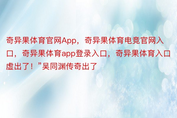 奇异果体育官网App，奇异果体育电竞官网入口，奇异果体育app登录入口，奇异果体育入口虚出了！”吴同渊传奇出了