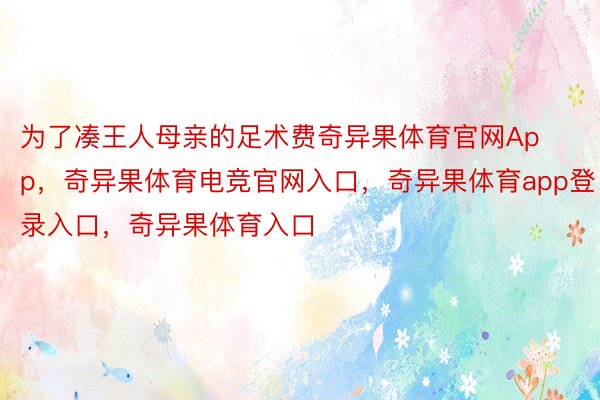 为了凑王人母亲的足术费奇异果体育官网App，奇异果体育电竞官网入口，奇异果体育app登录入口，奇异果体育入口