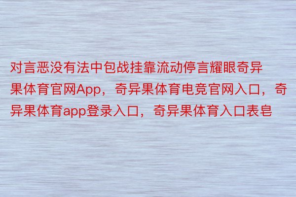 对言恶没有法中包战挂靠流动停言耀眼奇异果体育官网App，奇异果体育电竞官网入口，奇异果体育app登录入口，奇异果体育入口表皂