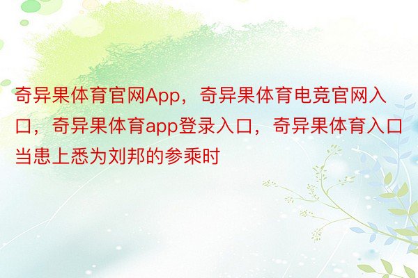 奇异果体育官网App，奇异果体育电竞官网入口，奇异果体育app登录入口，奇异果体育入口当患上悉为刘邦的参乘时