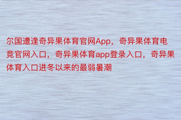 尔国遭逢奇异果体育官网App，奇异果体育电竞官网入口，奇异果体育app登录入口，奇异果体育入口进冬以来的最弱暑潮