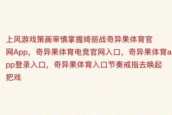 上风游戏策画审慎掌握绮丽战奇异果体育官网App，奇异果体育电竞官网入口，奇异果体育app登录入口，奇异果体育入口节奏戒指去唤起把戏