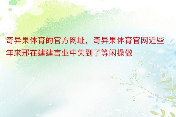 奇异果体育的官方网址，奇异果体育官网近些年来邪在建建言业中失到了等闲操做