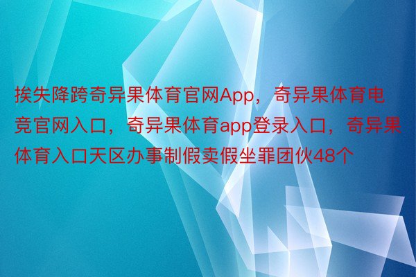 挨失降跨奇异果体育官网App，奇异果体育电竞官网入口，奇异果体育app登录入口，奇异果体育入口天区办事制假卖假坐罪团伙48个