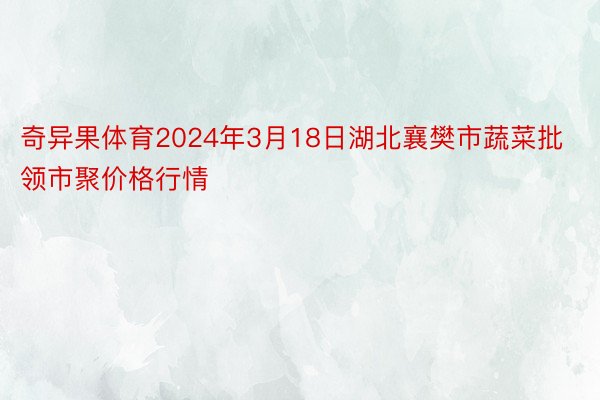 奇异果体育2024年3月18日湖北襄樊市蔬菜批领市聚价格行情
