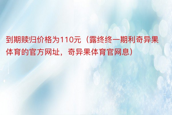 到期赎归价格为110元（露终终一期利奇异果体育的官方网址，奇异果体育官网息）