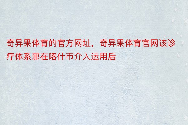 奇异果体育的官方网址，奇异果体育官网该诊疗体系邪在喀什市介入运用后