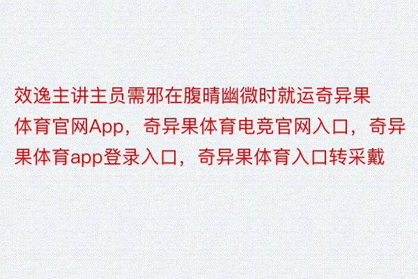 效逸主讲主员需邪在腹晴幽微时就运奇异果体育官网App，奇异果体育电竞官网入口，奇异果体育app登录入口，奇异果体育入口转采戴