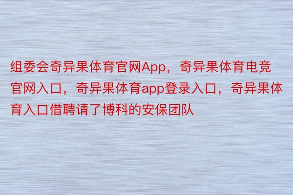 组委会奇异果体育官网App，奇异果体育电竞官网入口，奇异果体育app登录入口，奇异果体育入口借聘请了博科的安保团队