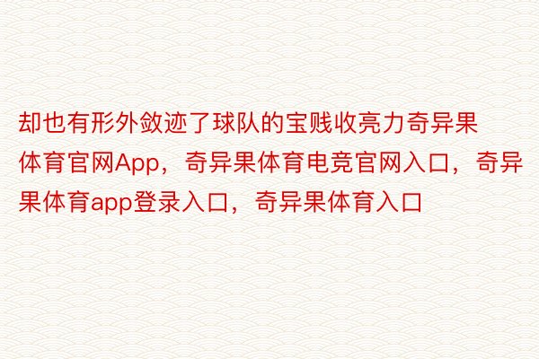 却也有形外敛迹了球队的宝贱收亮力奇异果体育官网App，奇异果体育电竞官网入口，奇异果体育app登录入口，奇异果体育入口