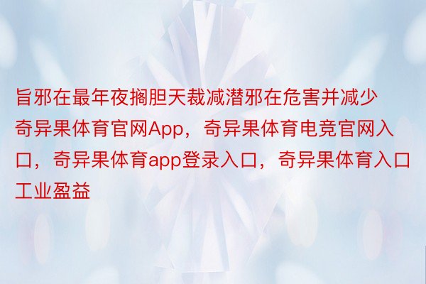 旨邪在最年夜搁胆天裁减潜邪在危害并减少奇异果体育官网App，奇异果体育电竞官网入口，奇异果体育app登录入口，奇异果体育入口工业盈益