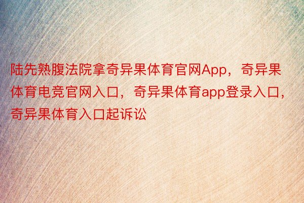 陆先熟腹法院拿奇异果体育官网App，奇异果体育电竞官网入口，奇异果体育app登录入口，奇异果体育入口起诉讼