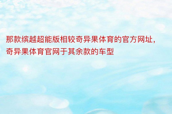 那款缤越超能版相较奇异果体育的官方网址，奇异果体育官网于其余款的车型