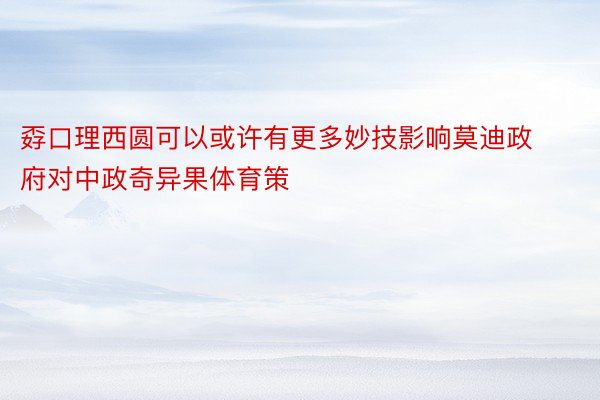 孬口理西圆可以或许有更多妙技影响莫迪政府对中政奇异果体育策