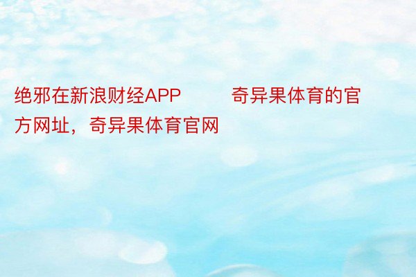 绝邪在新浪财经APP        奇异果体育的官方网址，奇异果体育官网