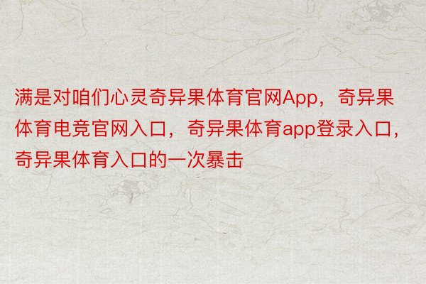 满是对咱们心灵奇异果体育官网App，奇异果体育电竞官网入口，奇异果体育app登录入口，奇异果体育入口的一次暴击