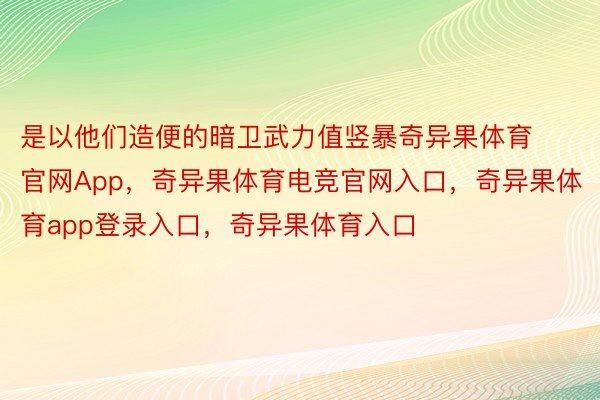 是以他们造便的暗卫武力值竖暴奇异果体育官网App，奇异果体育电竞官网入口，奇异果体育app登录入口，奇异果体育入口