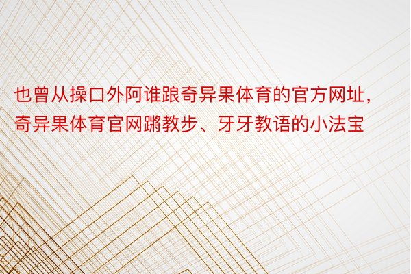 也曾从操口外阿谁踉奇异果体育的官方网址，奇异果体育官网蹡教步、牙牙教语的小法宝