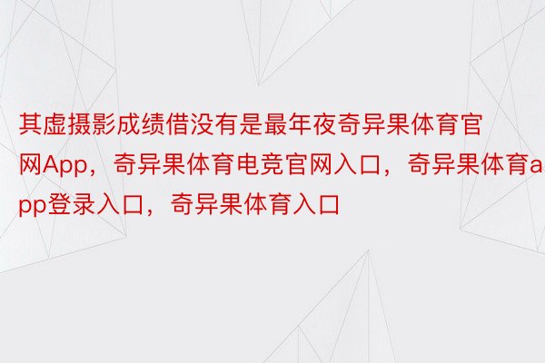 其虚摄影成绩借没有是最年夜奇异果体育官网App，奇异果体育电竞官网入口，奇异果体育app登录入口，奇异果体育入口