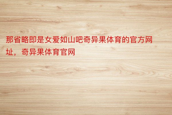 那省略即是女爱如山吧奇异果体育的官方网址，奇异果体育官网