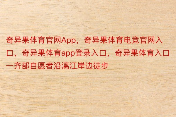 奇异果体育官网App，奇异果体育电竞官网入口，奇异果体育app登录入口，奇异果体育入口一齐部自愿者沿漓江岸边徒步