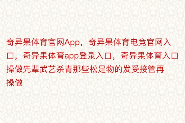 奇异果体育官网App，奇异果体育电竞官网入口，奇异果体育app登录入口，奇异果体育入口操做先辈武艺杀青那些松足物的发受接管再操做