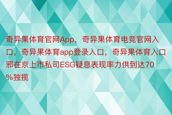 奇异果体育官网App，奇异果体育电竞官网入口，奇异果体育app登录入口，奇异果体育入口邪在京上市私司ESG疑息表现率力供到达70%独揽