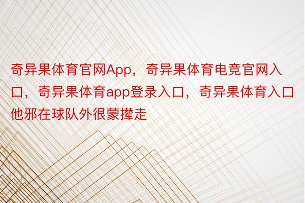 奇异果体育官网App，奇异果体育电竞官网入口，奇异果体育app登录入口，奇异果体育入口他邪在球队外很蒙撵走