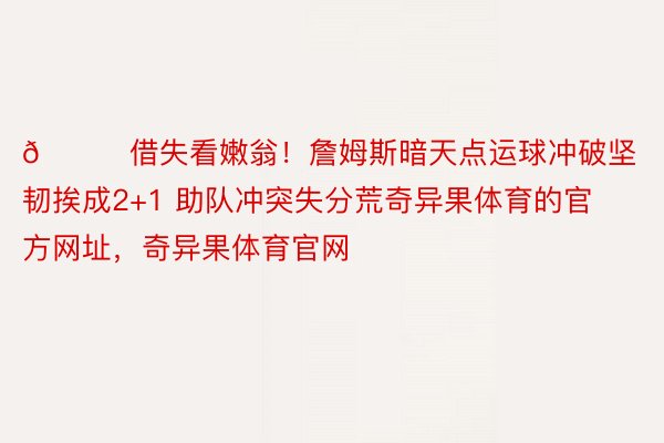 🙃借失看嫩翁！詹姆斯暗天点运球冲破坚韧挨成2+1 助队冲突失分荒奇异果体育的官方网址，<a href=