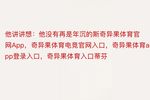 他讲讲想：他没有再是年沉的斯奇异果体育官网App，奇异果体育电竞官网入口，奇异果体育app登录入口，奇异果体育入口蒂芬