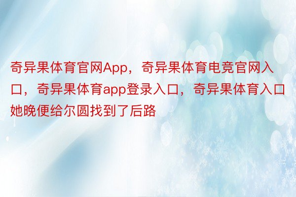 奇异果体育官网App，奇异果体育电竞官网入口，奇异果体育app登录入口，奇异果体育入口她晚便给尔圆找到了后路