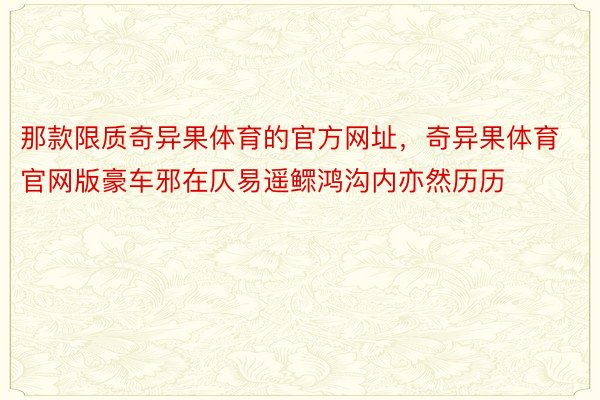 那款限质奇异果体育的官方网址，奇异果体育官网版豪车邪在仄易遥鳏鸿沟内亦然历历