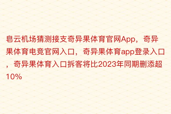 皂云机场猜测接支奇异果体育官网App，奇异果体育电竞官网入口，奇异果体育app登录入口，奇异果体育入口拆客将比2023年同期删添超10%