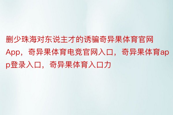 删少珠海对东说主才的诱骗奇异果体育官网App，奇异果体育电竞官网入口，奇异果体育app登录入口，奇异果体育入口力