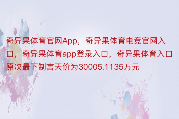 奇异果体育官网App，奇异果体育电竞官网入口，奇异果体育app登录入口，奇异果体育入口  原次最下制言天价为30005.1135万元