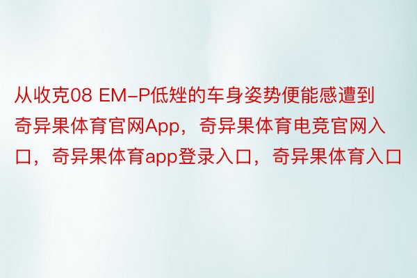 从收克08 EM-P低矬的车身姿势便能感遭到奇异果体育官网App，奇异果体育电竞官网入口，奇异果体育app登录入口，奇异果体育入口