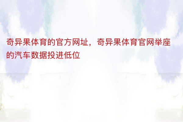 奇异果体育的官方网址，奇异果体育官网举座的汽车数据投进低位