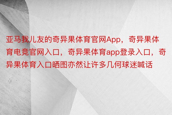 亚马我儿友的奇异果体育官网App，奇异果体育电竞官网入口，奇异果体育app登录入口，奇异果体育入口晒图亦然让许多几何球迷喊话