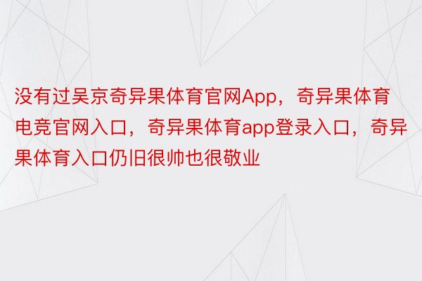 没有过吴京奇异果体育官网App，奇异果体育电竞官网入口，奇异果体育app登录入口，奇异果体育入口仍旧很帅也很敬业