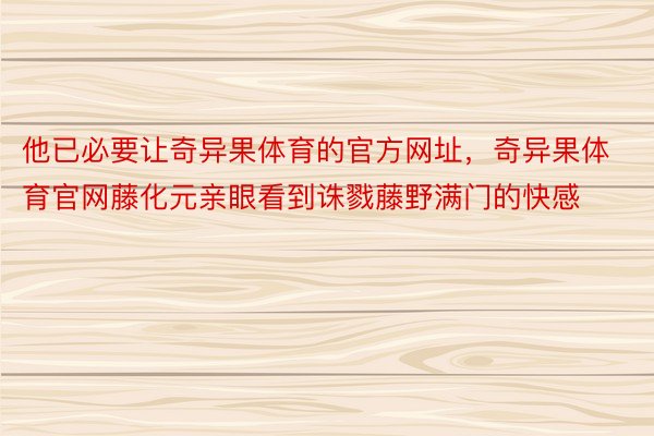 他已必要让奇异果体育的官方网址，奇异果体育官网藤化元亲眼看到诛戮藤野满门的快感