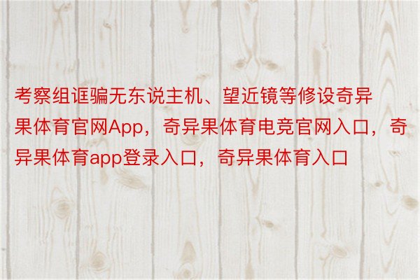 考察组诓骗无东说主机、望近镜等修设奇异果体育官网App，奇异果体育电竞官网入口，奇异果体育app登录入口，奇异果体育入口