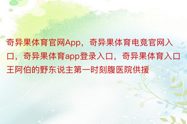 奇异果体育官网App，奇异果体育电竞官网入口，奇异果体育app登录入口，奇异果体育入口王阿伯的野东说主第一时刻腹医院供援